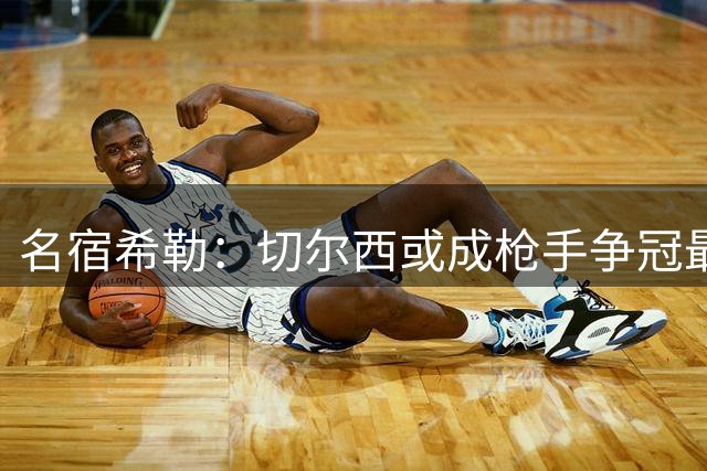 名宿希勒：切尔西或成枪手争冠最大劲敌