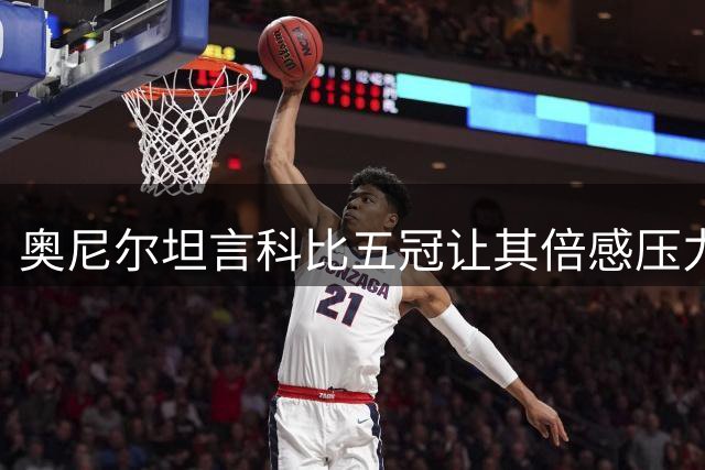 奥尼尔坦言科比五冠让其倍感压力