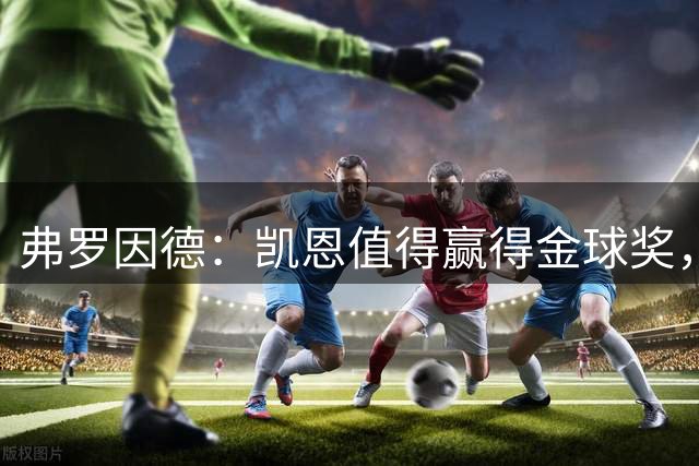 弗罗因德：凯恩值得赢得金球奖，这对拜仁来说也意义重大