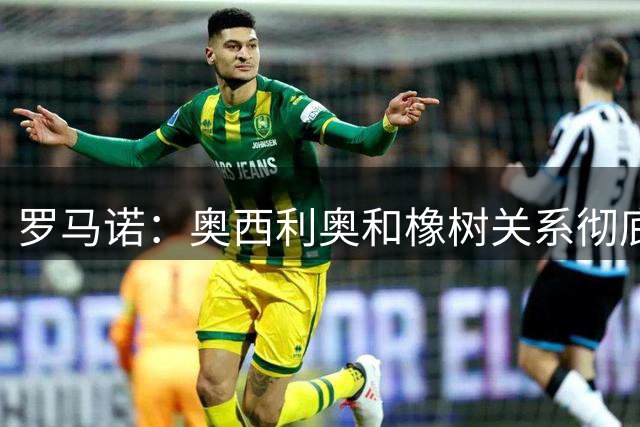 罗马诺：奥西利奥和橡树关系彻底破裂，热刺或成他的潜在下家