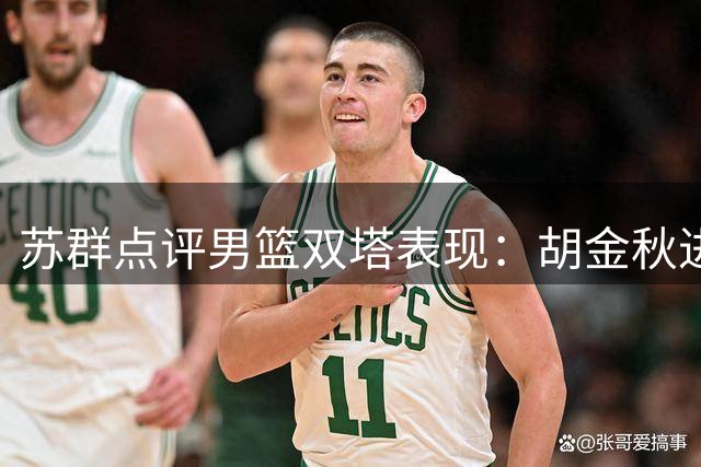 苏群点评男篮双塔表现：胡金秋进攻无懈可击 防守端稍逊杨瀚森