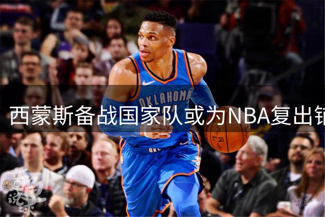 西蒙斯备战国家队或为NBA复出铺路 76人成潜在下家