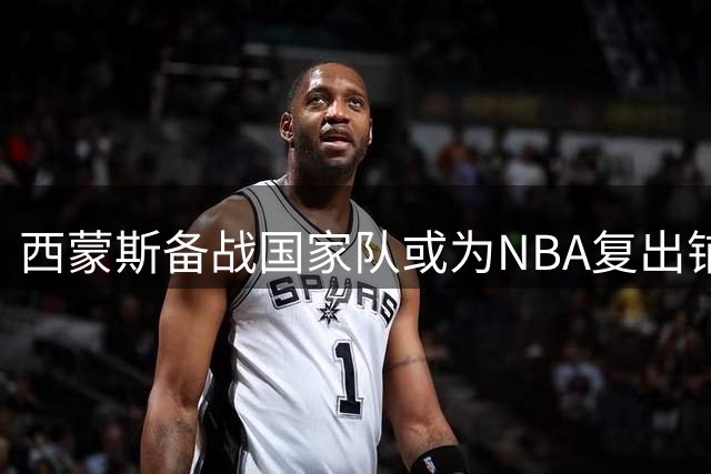 西蒙斯备战国家队或为NBA复出铺路 76人成潜在下家