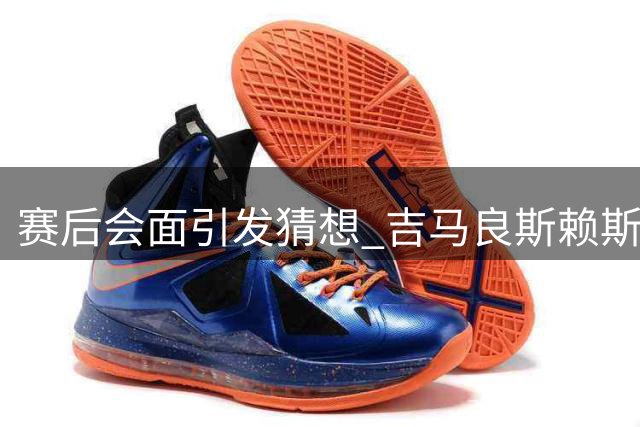 赛后会面引发猜想 吉马良斯赖斯各踢半场后交谈