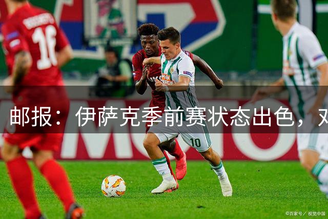 邮报：伊萨克季前赛状态出色，对阵旧主纽卡有望证明自己