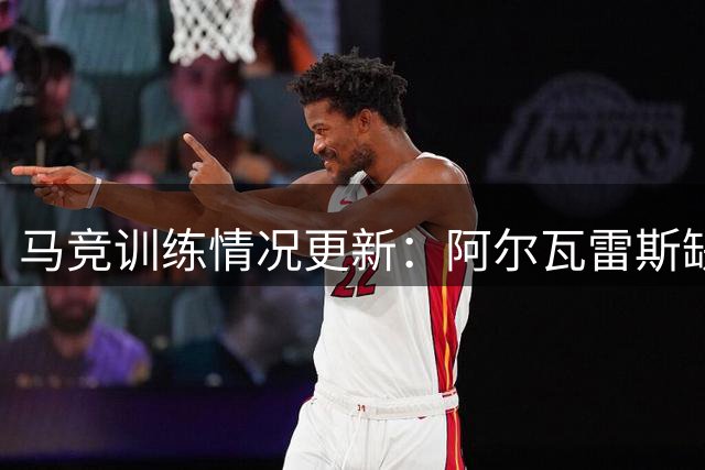 马竞训练情况更新：阿尔瓦雷斯缺席 两将单独加练