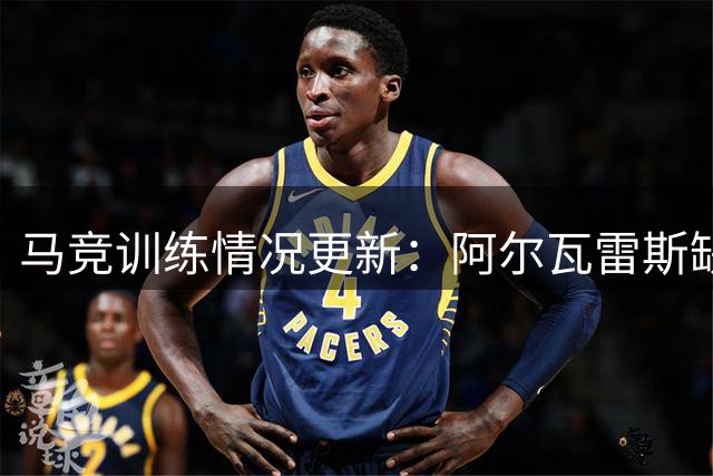 马竞训练情况更新：阿尔瓦雷斯缺席 两将单独加练