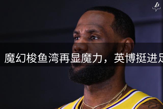 魔幻梭鱼湾再显魔力，英博挺进足协杯四强