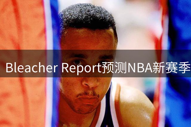 Bleacher Report预测NBA新赛季实力变化：多支球队呈上升趋势