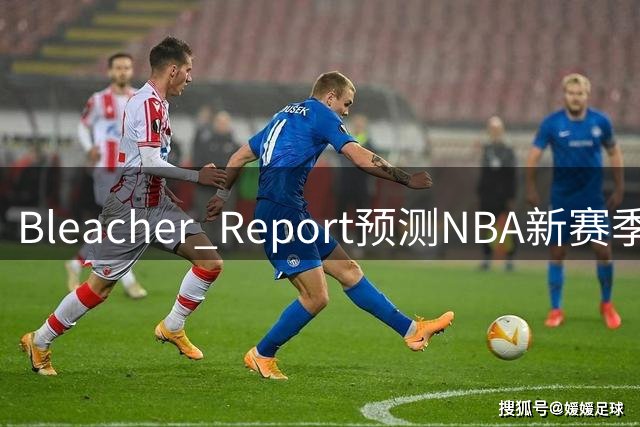 Bleacher Report预测NBA新赛季实力变化：多支球队呈上升趋势